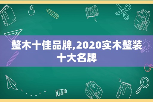 整木十佳品牌,2020实木整装十大名牌