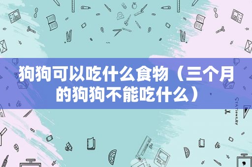 狗狗可以吃什么食物（三个月的狗狗不能吃什么）