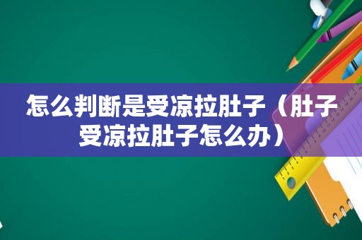 怎么判断是受凉拉肚子（肚子受凉拉肚子怎么办）