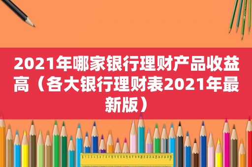 2021年哪家银行理财产品收益高（各大银行理财表2021年最新版）