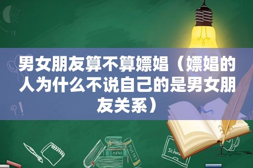 男女朋友算不算嫖娼（嫖娼的人为什么不说自己的是男女朋友关系）