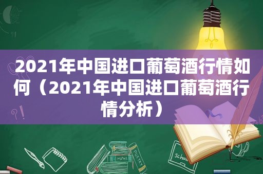 2021年中国进口葡萄酒行情如何（2021年中国进口葡萄酒行情分析）