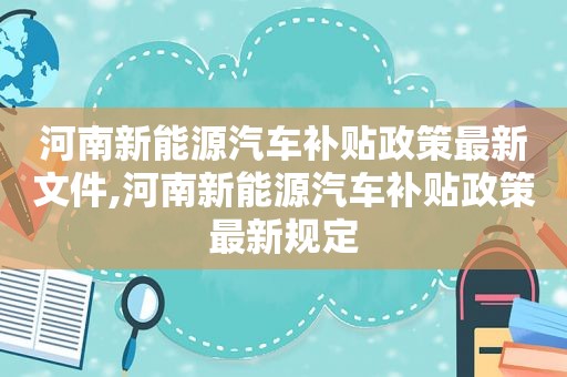 河南新能源汽车补贴政策最新文件,河南新能源汽车补贴政策最新规定