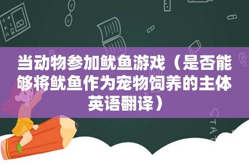 当动物参加鱿鱼游戏（是否能够将鱿鱼作为宠物饲养的主体英语翻译）