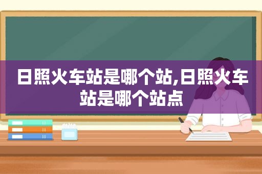 日照火车站是哪个站,日照火车站是哪个站点