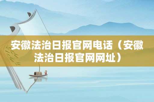 安徽法治日报官网电话（安徽法治日报官网网址）