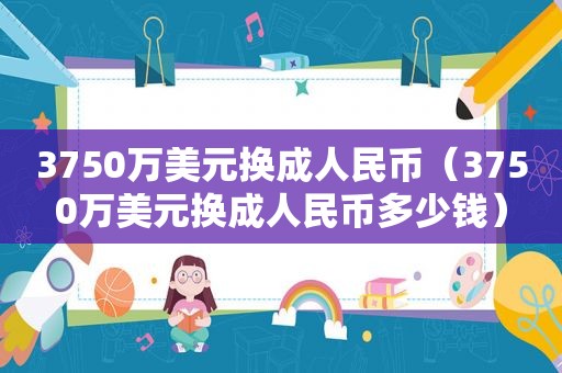 3750万美元换成人民币（3750万美元换成人民币多少钱）