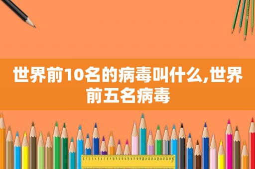 世界前10名的病毒叫什么,世界前五名病毒