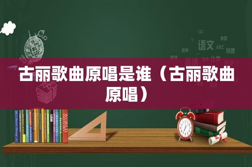 古丽歌曲原唱是谁（古丽歌曲原唱）