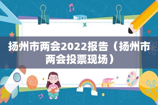 扬州市两会2022报告（扬州市两会投票现场）