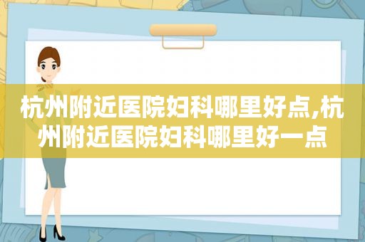 杭州附近医院妇科哪里好点,杭州附近医院妇科哪里好一点