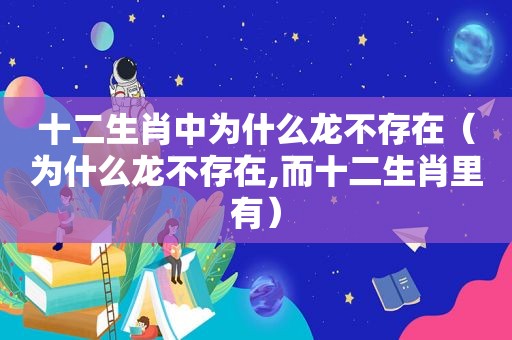 十二生肖中为什么龙不存在（为什么龙不存在,而十二生肖里有）