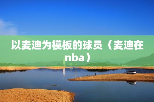 以麦迪为模板的球员（麦迪在nba）