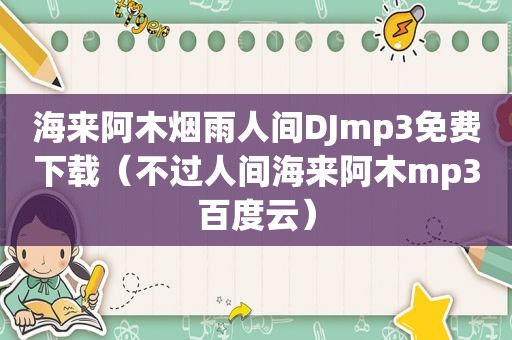 海来阿木烟雨人间DJmp3免费下载（不过人间海来阿木mp3百度云）