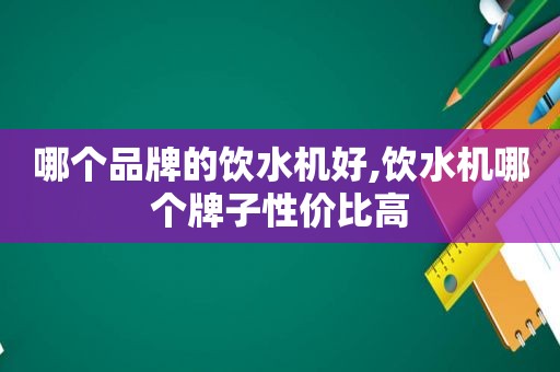 哪个品牌的饮水机好,饮水机哪个牌子性价比高