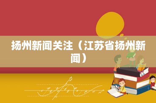 扬州新闻关注（江苏省扬州新闻）