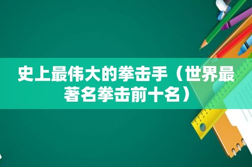 史上最伟大的拳击手（世界最著名拳击前十名）