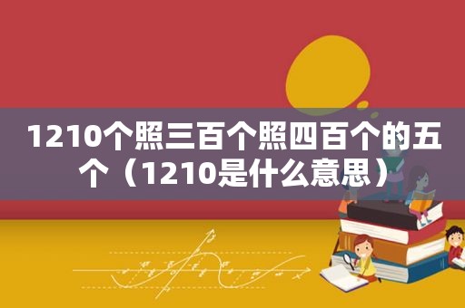 1210个照三百个照四百个的五个（1210是什么意思）