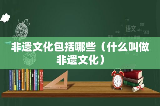 非遗文化包括哪些（什么叫做非遗文化）