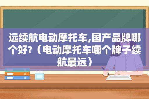 远续航电动摩托车,国产品牌哪个好?（电动摩托车哪个牌子续航最远）