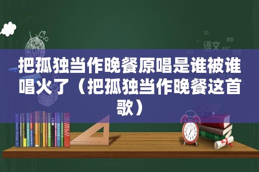 把孤独当作晚餐原唱是谁被谁唱火了（把孤独当作晚餐这首歌）