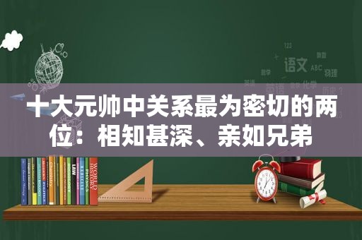 十大元帅中关系最为密切的两位：相知甚深、亲如兄弟