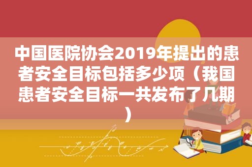 中国医院协会2019年提出的患者安全目标包括多少项（我国患者安全目标一共发布了几期）