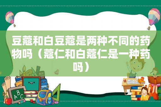 豆蔻和白豆蔻是两种不同的药物吗（蔻仁和白蔻仁是一种药吗）