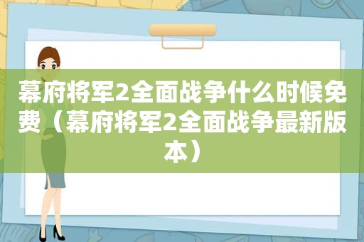 幕府将军2全面战争什么时候免费（幕府将军2全面战争最新版本）