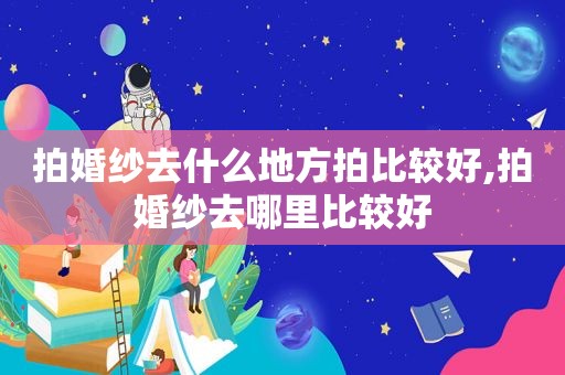 拍婚纱去什么地方拍比较好,拍婚纱去哪里比较好