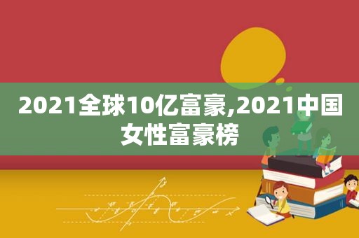 2021全球10亿富豪,2021中国女性富豪榜