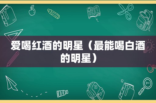 爱喝红酒的明星（最能喝白酒的明星）