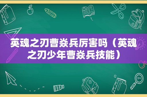 英魂之刃曹焱兵厉害吗（英魂之刃少年曹焱兵技能）