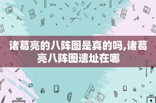 诸葛亮的八阵图是真的吗,诸葛亮八阵图遗址在哪