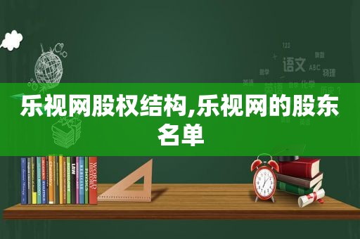 乐视网股权结构,乐视网的股东名单