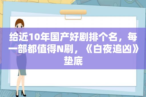 给近10年国产好剧排个名，每一部都值得N刷，《白夜追凶》垫底