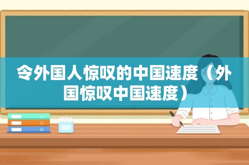 令外国人惊叹的中国速度（外国惊叹中国速度）