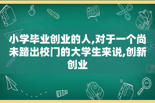 小学毕业创业的人,对于一个尚未踏出校门的大学生来说,创新创业