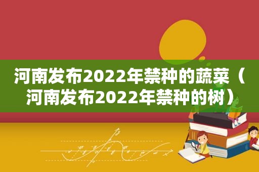 河南发布2022年禁种的蔬菜（河南发布2022年禁种的树）