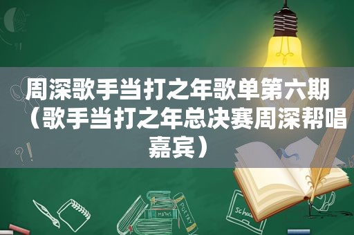 周深歌手当打之年歌单第六期（歌手当打之年总决赛周深帮唱嘉宾）