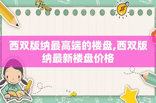 西双版纳最高端的楼盘,西双版纳最新楼盘价格