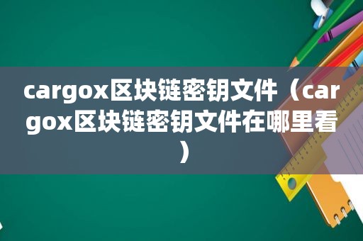 cargox区块链密钥文件（cargox区块链密钥文件在哪里看）