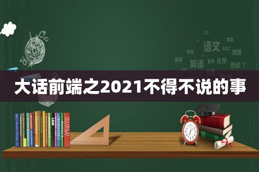 大话前端之2021不得不说的事