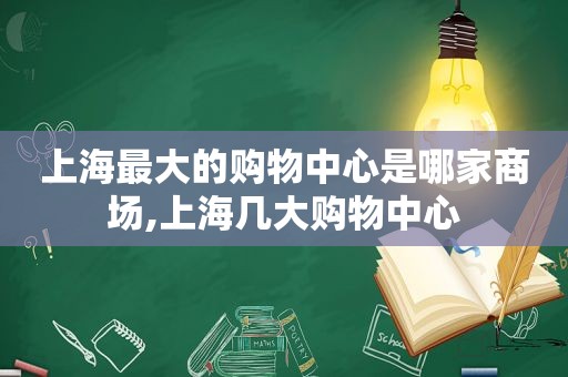 上海最大的购物中心是哪家商场,上海几大购物中心