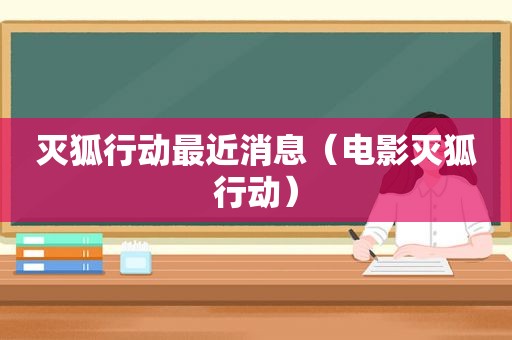 灭狐行动最近消息（电影灭狐行动）