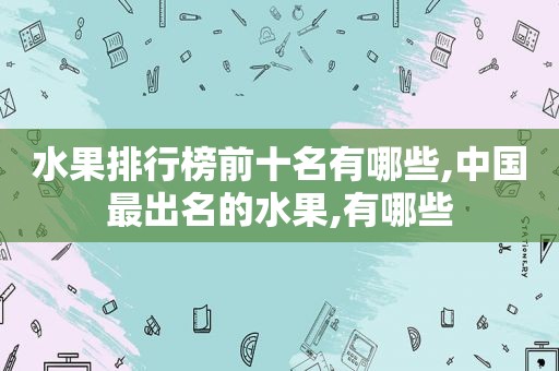 水果排行榜前十名有哪些,中国最出名的水果,有哪些