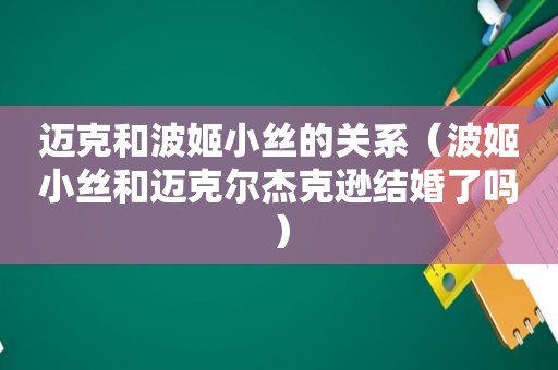 迈克和波姬小丝的关系（波姬小丝和迈克尔杰克逊结婚了吗）