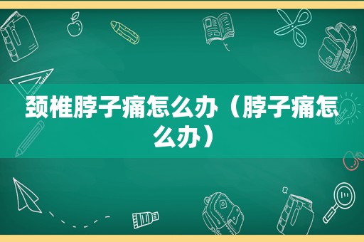 颈椎脖子痛怎么办（脖子痛怎么办）