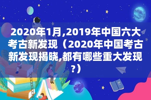 2020年1月,2019年中国六大考古新发现（2020年中国考古新发现揭晓,都有哪些重大发现?）