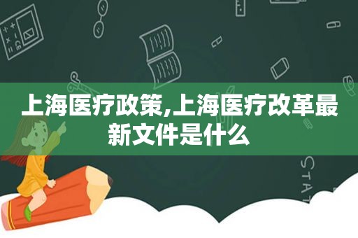 上海医疗政策,上海医疗改革最新文件是什么